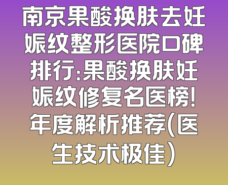 南京果酸换肤去妊娠纹整形医院口碑排行：果酸换肤妊娠纹修复名医榜！年度解析推荐（医生技术极佳）