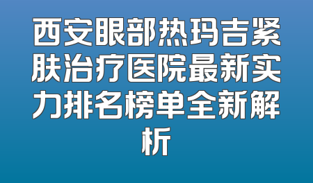 西安眼部热玛吉紧肤治疗医院最新实力排名榜单全新解析