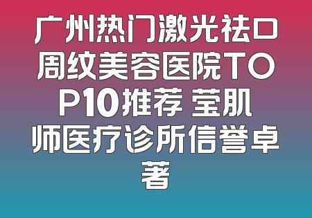 广州热门激光祛口周纹美容医院TOP10推荐 莹肌师医疗诊所信誉卓著