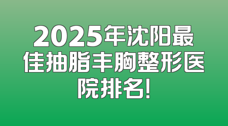2025年沈阳最佳抽脂丰胸整形医院排名！