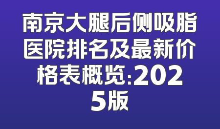 南京大腿后侧吸脂医院排名及最新价格表概览：2025版