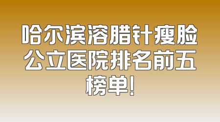 哈尔滨溶腊针瘦脸公立医院排名前五榜单！