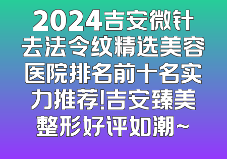 2024吉安微针去法令纹精选美容医院排名前十名实力推荐！吉安臻美整形好评如潮~