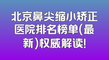 北京鼻尖缩小矫正医院排名榜单（最新）权威解读！
