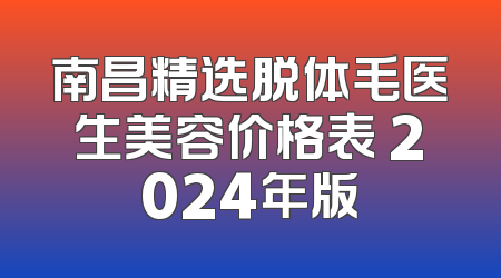 南昌精选脱体毛医生美容价格表 2024年版