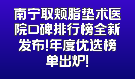 南宁取颊脂垫术医院口碑排行榜全新发布！年度优选榜单出炉！