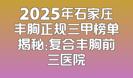 2025年石家庄丰胸正规三甲榜单揭秘：复合丰胸前三医院