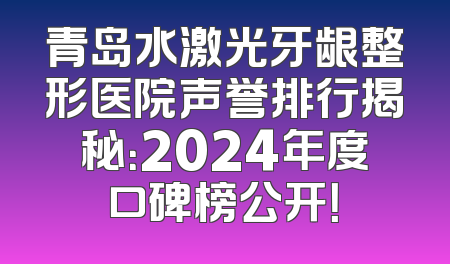 青岛水激光牙龈整形医院声誉排行揭秘：2024年度口碑榜公开！