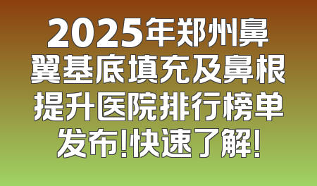 2025年郑州鼻翼基底填充及鼻根提升医院排行榜单发布！快速了解！