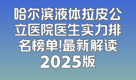 哈尔滨液体拉皮公立医院医生实力排名榜单！最新解读2025版