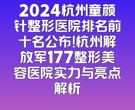 2024杭州童颜针整形医院排名前十名公布！杭州解放军177整形美容医院实力与亮点解析