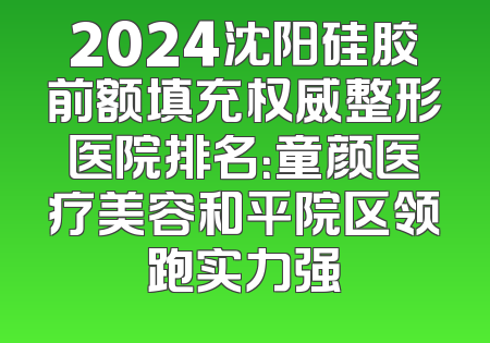 2024沈阳硅胶前额填充权威整形医院排名：童颜医疗美容和平院区领跑实力强