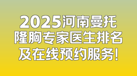 2025河南曼托隆胸专家医生排名及在线预约服务！