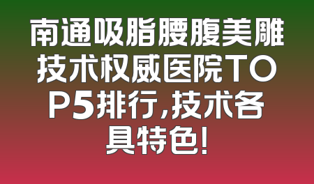 南通吸脂腰腹美雕技术权威医院TOP5排行，技术各具特色！