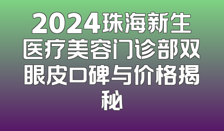 2024珠海新生医疗美容门诊部双眼皮口碑与价格揭秘