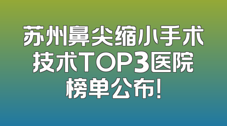 苏州鼻尖缩小手术技术TOP3医院榜单公布！