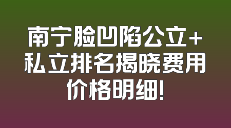 南宁脸凹陷公立+私立排名揭晓费用价格明细!