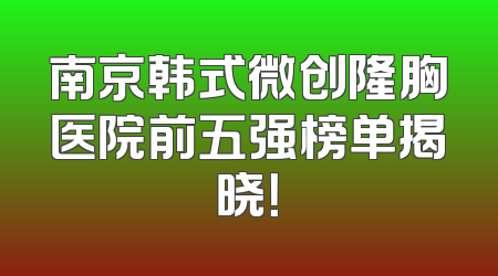 南京韩式微创隆胸医院前五强榜单揭晓！