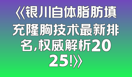 《银川自体脂肪填充隆胸技术最新排名，权威解析2025！》