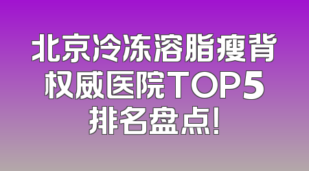 北京冷冻溶脂瘦背权威医院TOP5排名盘点！