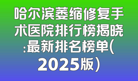 哈尔滨萎缩修复手术医院排行榜揭晓：最新排名榜单（2025版）