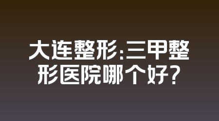 大连整形：三甲整形医院哪个好？