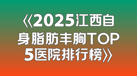 《2025江西自身脂肪丰胸TOP5医院排行榜》