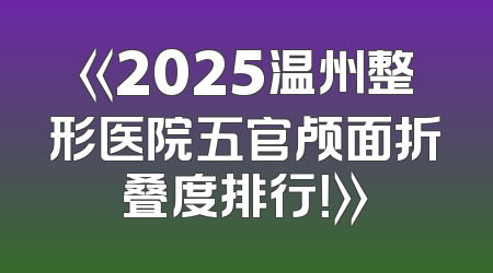 《2025温州整形医院五官颅面折叠度排行！》