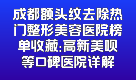 成都额头纹去除热门整形美容医院榜单收藏：高新美呗等口碑医院详解