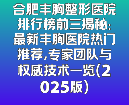 合肥丰胸整形医院排行榜前三揭秘：最新丰胸医院热门推荐，专家团队与权威技术一览（2025版）