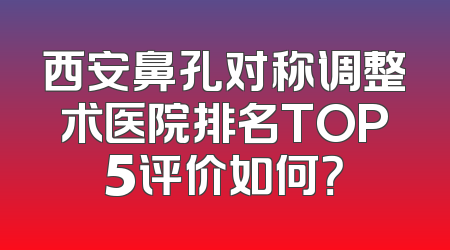 西安鼻孔对称调整术医院排名TOP5评价如何？