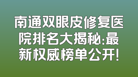 南通双眼皮修复医院排名大揭秘：最新权威榜单公开！