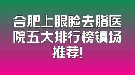 合肥上眼睑去脂医院五大排行榜镇场推荐！