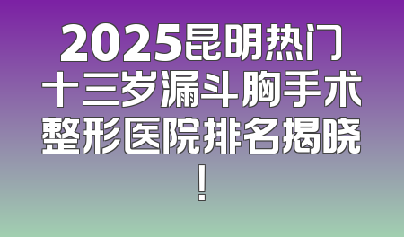 2025昆明热门十三岁漏斗胸手术整形医院排名揭晓！
