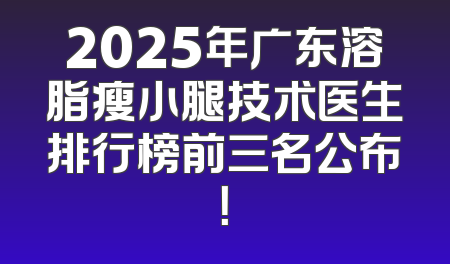 2025年广东溶脂瘦小腿技术医生排行榜前三名公布！