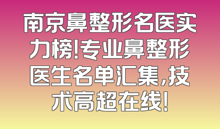 南京鼻整形名医实力榜！专业鼻整形医生名单汇集，技术高超在线！