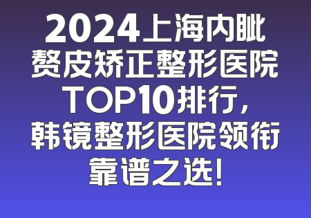 2024上海内眦赘皮矫正整形医院TOP10排行，韩镜整形医院领衔靠谱之选！