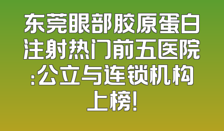 东莞眼部胶原蛋白注射热门前五医院：公立与连锁机构上榜！