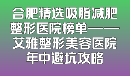 合肥精选吸脂减肥整形医院榜单——艾雅整形美容医院年中避坑攻略