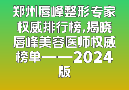 郑州唇峰整形专家权威排行榜，揭晓唇峰美容医师权威榜单——2024版