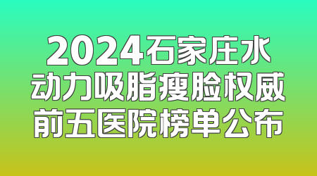 2024石家庄水动力吸脂瘦脸权威前五医院榜单公布