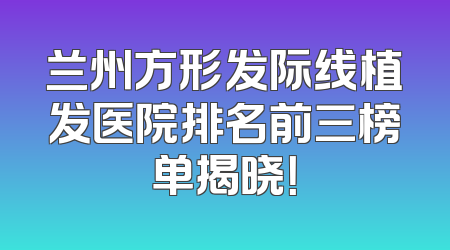 兰州方形发际线植发医院排名前三榜单揭晓！