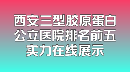 西安三型胶原蛋白公立医院排名前五实力在线展示