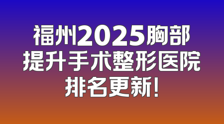 福州2025胸部提升手术整形医院排名更新！