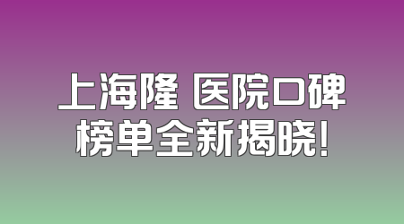 上海隆頦医院口碑榜单全新揭晓！