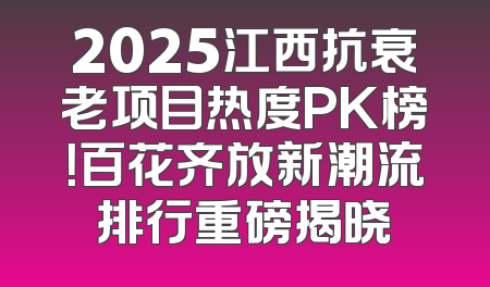 2025江西抗衰老项目热度PK榜！百花齐放新潮流排行重磅揭晓