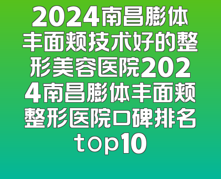2024南昌膨体丰面颊技术好的整形美容医院2024南昌膨体丰面颊整形医院口碑排名top10