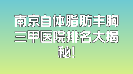 南京自体脂肪丰胸三甲医院排名大揭秘！