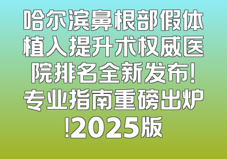 哈尔滨鼻根部假体植入提升术权威医院排名全新发布！专业指南重磅出炉！2025版