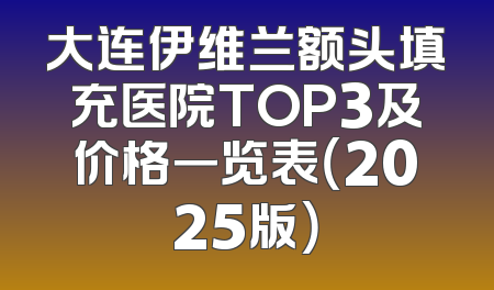 大连伊维兰额头填充医院TOP3及价格一览表（2025版）